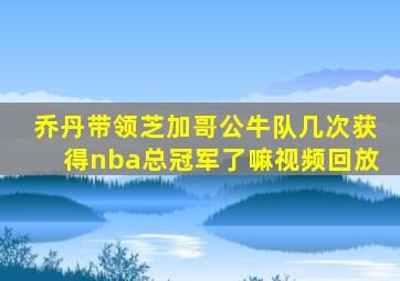 乔丹带领芝加哥公牛队几次获得nba总冠军了嘛视频回放