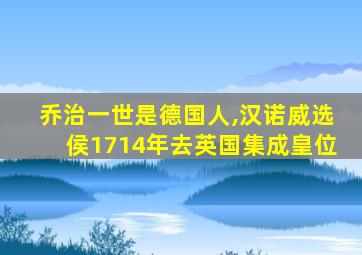 乔治一世是德国人,汉诺威选侯1714年去英国集成皇位