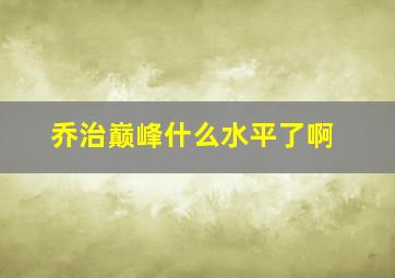 乔治巅峰什么水平了啊