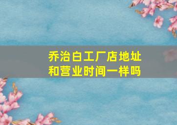 乔治白工厂店地址和营业时间一样吗