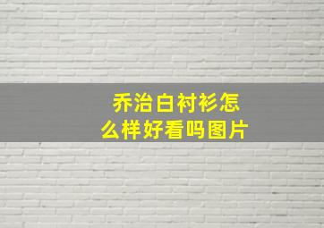 乔治白衬衫怎么样好看吗图片