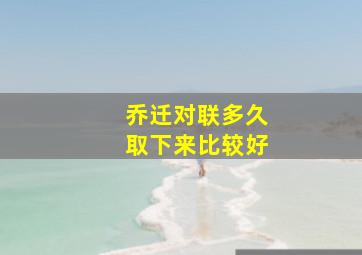 乔迁对联多久取下来比较好