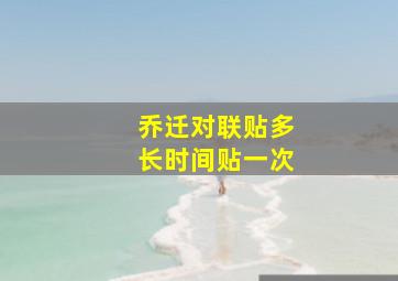 乔迁对联贴多长时间贴一次