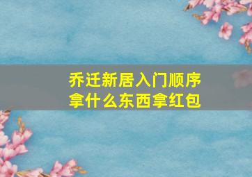 乔迁新居入门顺序拿什么东西拿红包