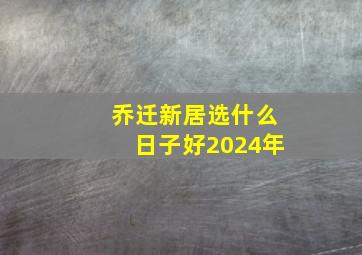 乔迁新居选什么日子好2024年