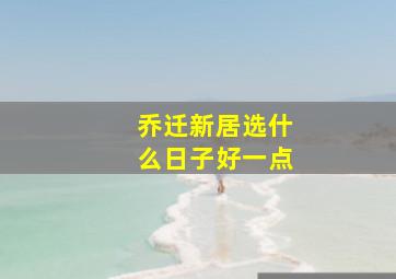 乔迁新居选什么日子好一点