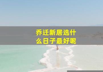 乔迁新居选什么日子最好呢