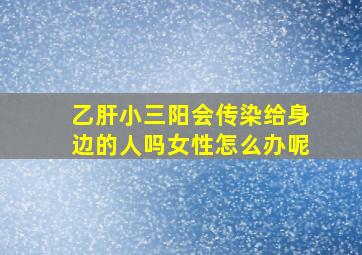 乙肝小三阳会传染给身边的人吗女性怎么办呢