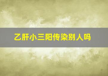 乙肝小三阳传染别人吗