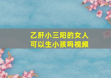 乙肝小三阳的女人可以生小孩吗视频