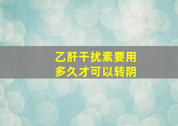 乙肝干扰素要用多久才可以转阴