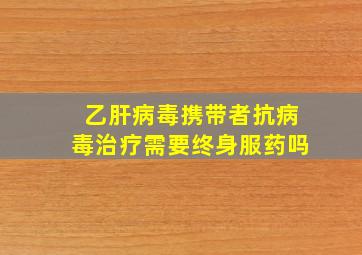 乙肝病毒携带者抗病毒治疗需要终身服药吗