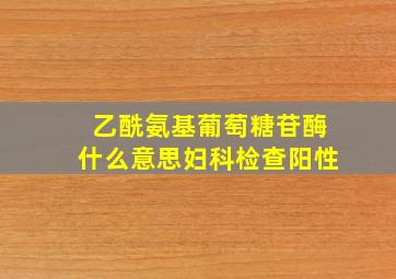 乙酰氨基葡萄糖苷酶什么意思妇科检查阳性