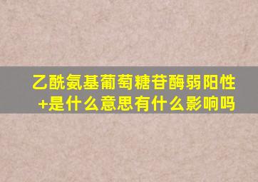 乙酰氨基葡萄糖苷酶弱阳性+是什么意思有什么影响吗