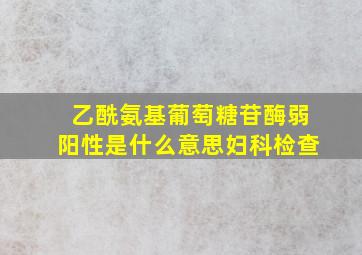 乙酰氨基葡萄糖苷酶弱阳性是什么意思妇科检查