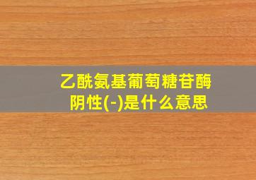 乙酰氨基葡萄糖苷酶阴性(-)是什么意思