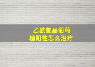 乙酰氨基葡萄糖阳性怎么治疗