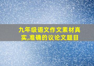 九年级语文作文素材真实,准确的议论文题目