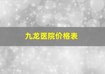 九龙医院价格表