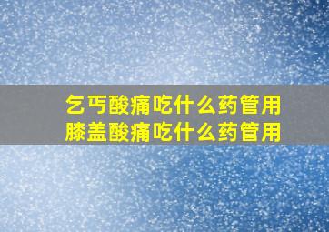 乞丐酸痛吃什么药管用膝盖酸痛吃什么药管用