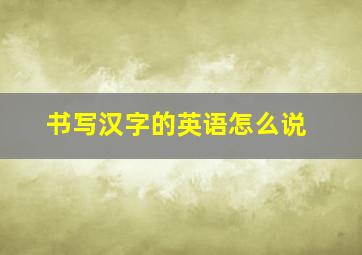 书写汉字的英语怎么说