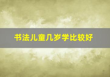 书法儿童几岁学比较好