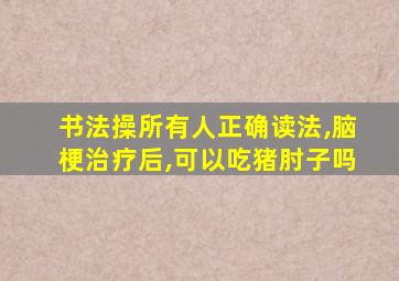 书法操所有人正确读法,脑梗治疗后,可以吃猪肘子吗