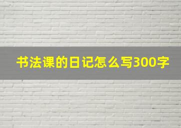 书法课的日记怎么写300字