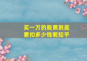 买一万的股票到底要扣多少钱呢知乎