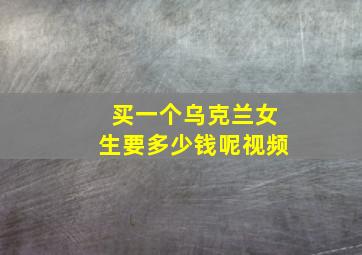 买一个乌克兰女生要多少钱呢视频