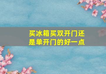 买冰箱买双开门还是单开门的好一点