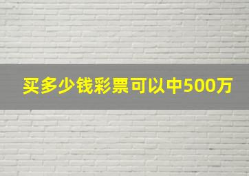 买多少钱彩票可以中500万