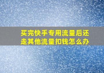 买完快手专用流量后还走其他流量扣钱怎么办