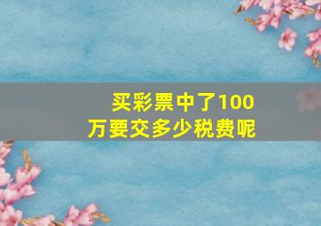 买彩票中了100万要交多少税费呢