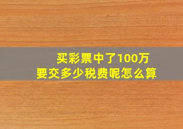 买彩票中了100万要交多少税费呢怎么算