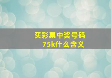 买彩票中奖号码75k什么含义