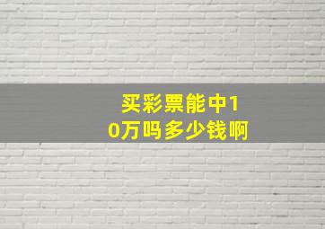 买彩票能中10万吗多少钱啊