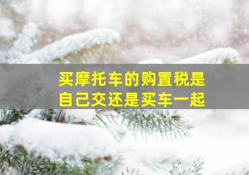 买摩托车的购置税是自己交还是买车一起