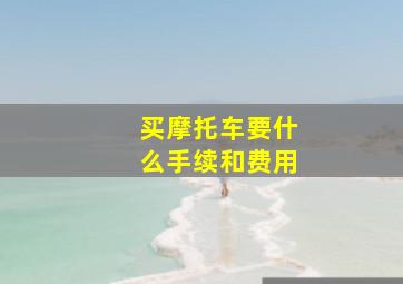 买摩托车要什么手续和费用