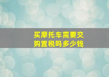 买摩托车需要交购置税吗多少钱