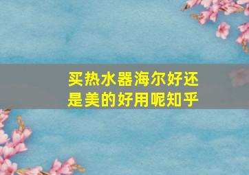 买热水器海尔好还是美的好用呢知乎