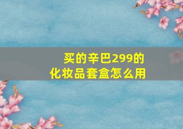 买的辛巴299的化妆品套盒怎么用