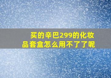 买的辛巴299的化妆品套盒怎么用不了了呢