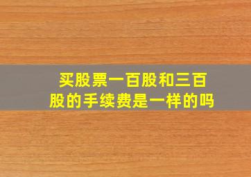 买股票一百股和三百股的手续费是一样的吗