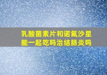 乳酸菌素片和诺氟沙星能一起吃吗治结肠炎吗