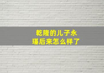 乾隆的儿子永璂后来怎么样了