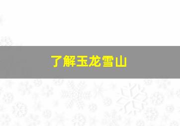 了解玉龙雪山