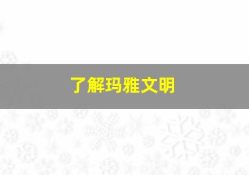 了解玛雅文明