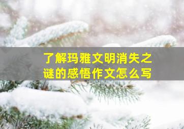 了解玛雅文明消失之谜的感悟作文怎么写