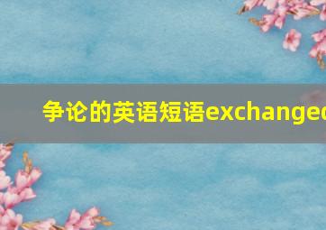 争论的英语短语exchanged